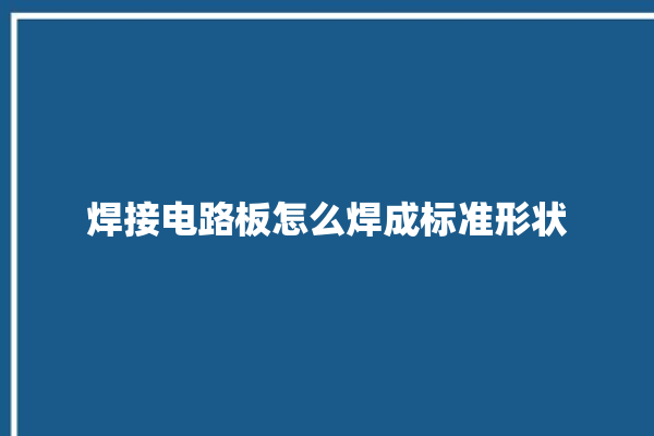 焊接电路板怎么焊成标准形状