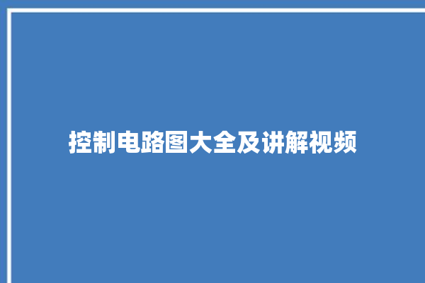 控制电路图大全及讲解视频