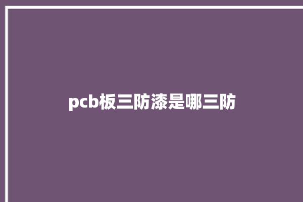 pcb板三防漆是哪三防