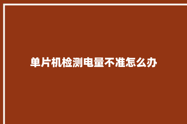 单片机检测电量不准怎么办