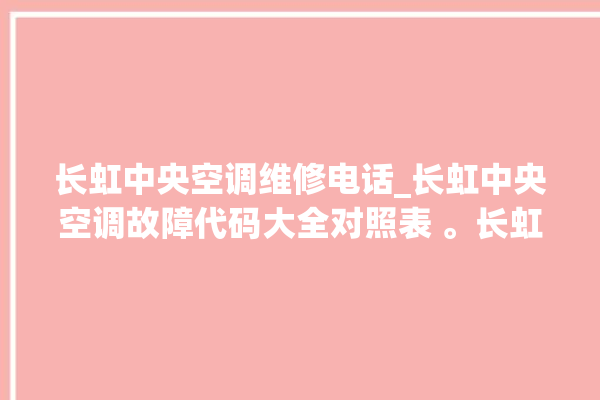 长虹中央空调维修电话_长虹中央空调故障代码大全对照表 。长虹