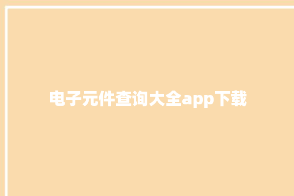 电子元件查询大全app下载