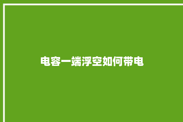 电容一端浮空如何带电