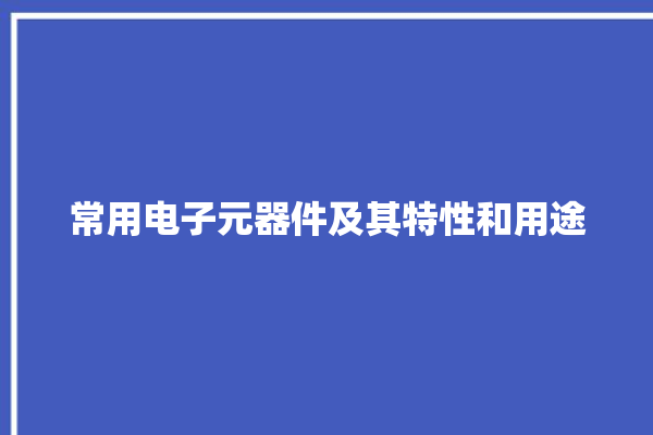 常用电子元器件及其特性和用途