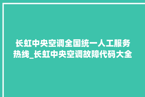 长虹中央空调全国统一人工服务热线_长虹中央空调故障代码大全对照表 。长虹