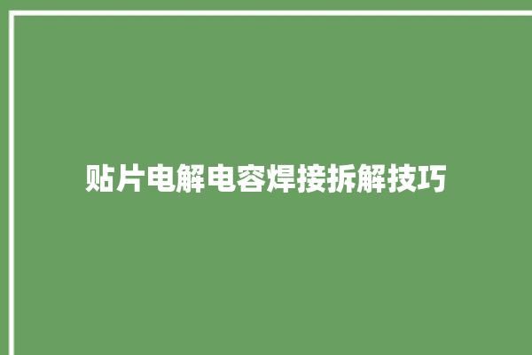 贴片电解电容焊接拆解技巧