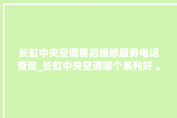 长虹中央空调售后维修服务电话查询_长虹中央空调哪个系列好 。长虹