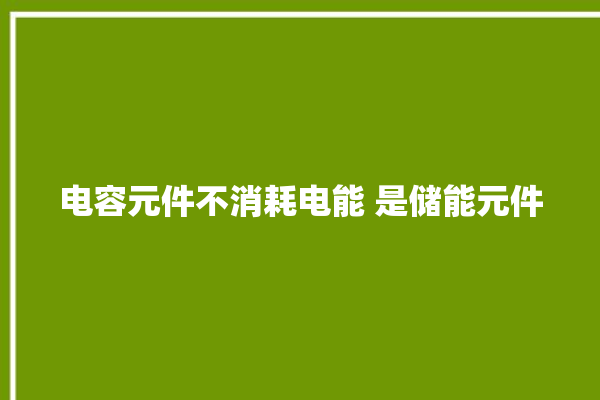 电容元件不消耗电能 是储能元件