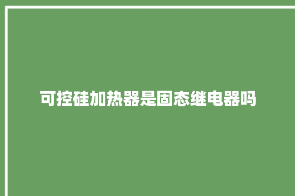 可控硅加热器是固态继电器吗