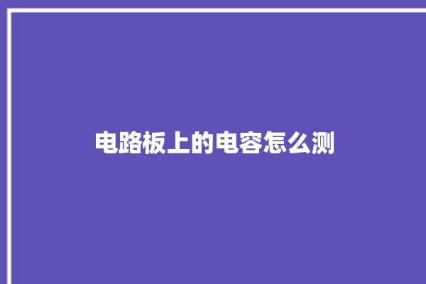 电路板上的电容怎么测