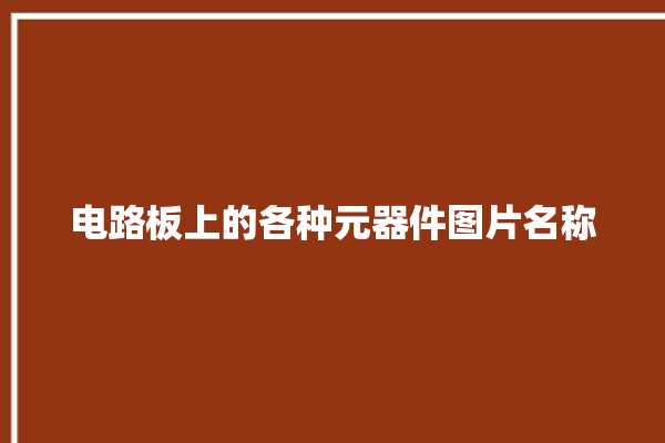 电路板上的各种元器件图片名称