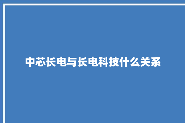 中芯长电与长电科技什么关系