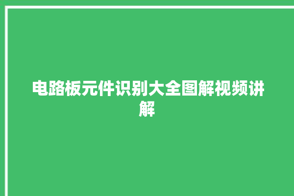 电路板元件识别大全图解视频讲解