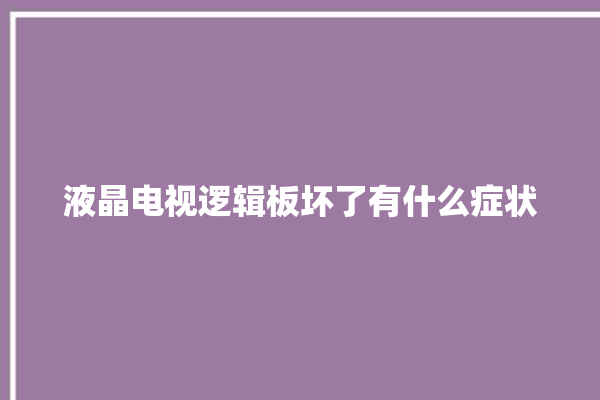 液晶电视逻辑板坏了有什么症状