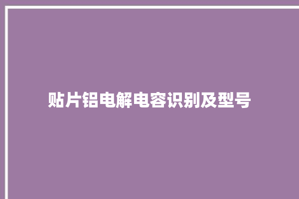 贴片铝电解电容识别及型号