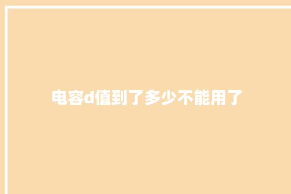 电容d值到了多少不能用了