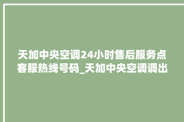 天加中央空调24小时售后服务点客服热线号码_天加中央空调调出e2故障 。中央空调