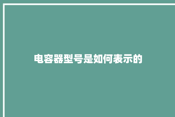 电容器型号是如何表示的