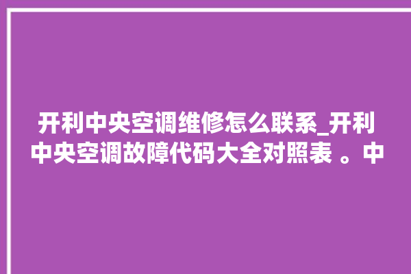 开利中央空调维修怎么联系_开利中央空调故障代码大全对照表 。中央空调