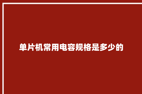 单片机常用电容规格是多少的