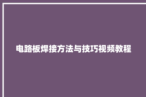 电路板焊接方法与技巧视频教程