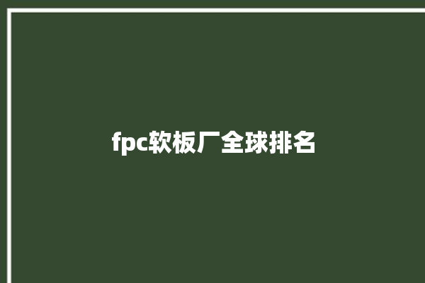 fpc软板厂全球排名