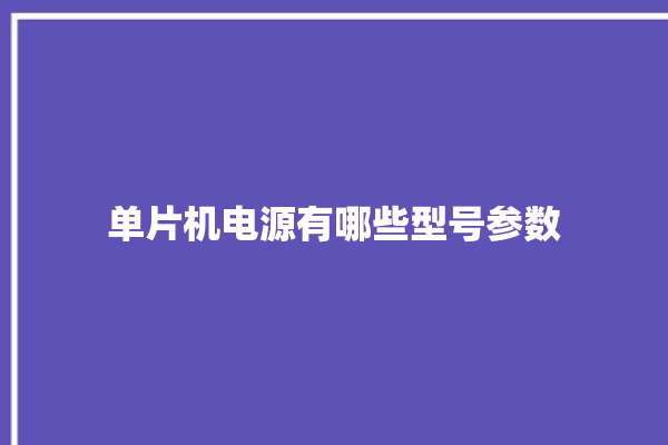 单片机电源有哪些型号参数