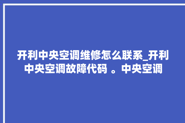 开利中央空调维修怎么联系_开利中央空调故障代码 。中央空调