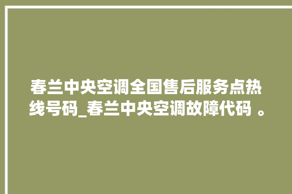 春兰中央空调全国售后服务点热线号码_春兰中央空调故障代码 。春兰