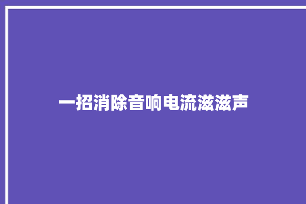 一招消除音响电流滋滋声