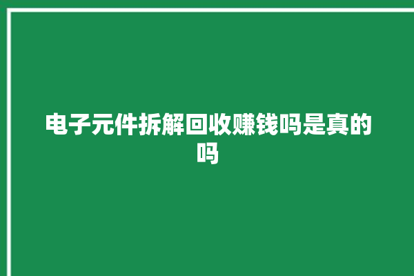 电子元件拆解回收赚钱吗是真的吗