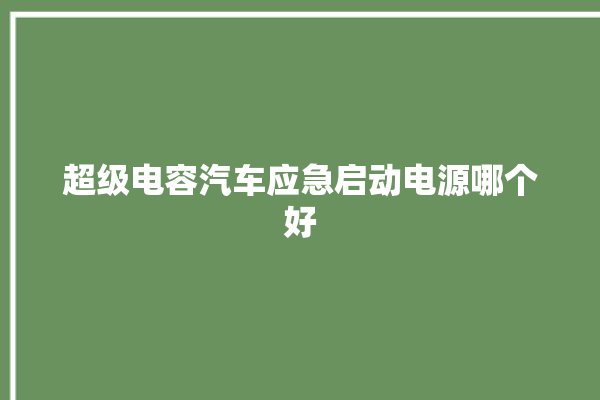 超级电容汽车应急启动电源哪个好