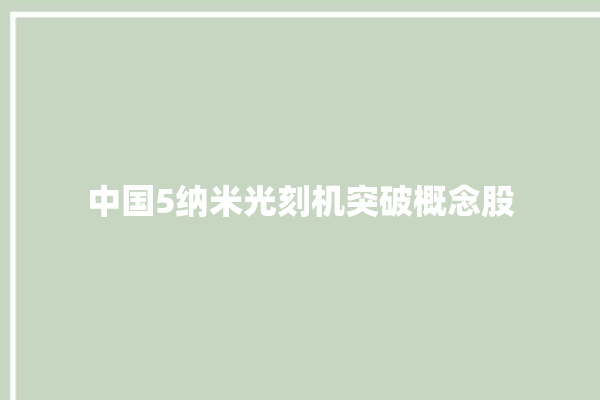 中国5纳米光刻机突破概念股