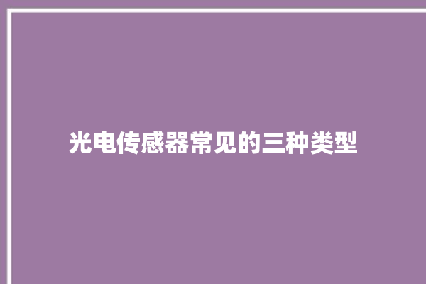 光电传感器常见的三种类型