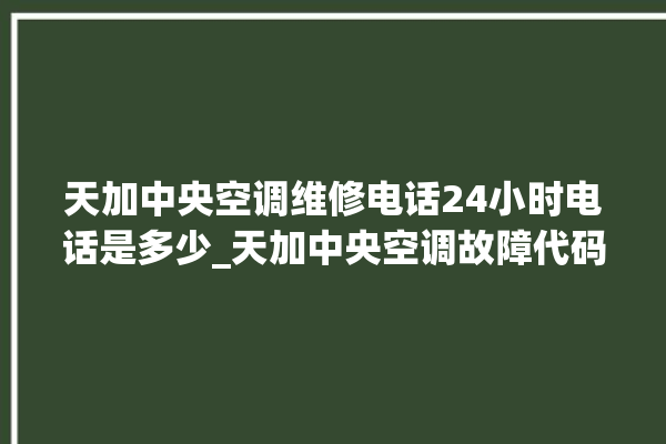 天加中央空调维修电话24小时电话是多少_天加中央空调故障代码 。中央空调