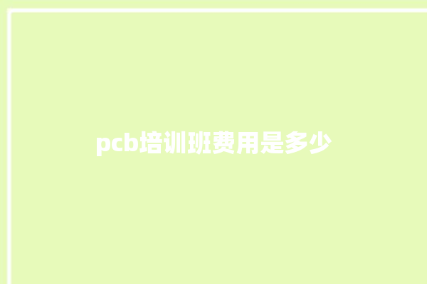 pcb培训班费用是多少