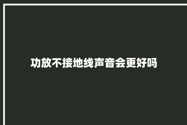 功放不接地线声音会更好吗