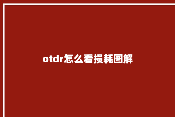 otdr怎么看损耗图解