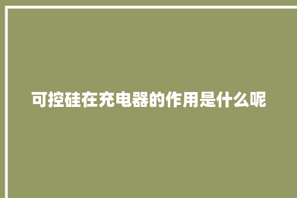 可控硅在充电器的作用是什么呢