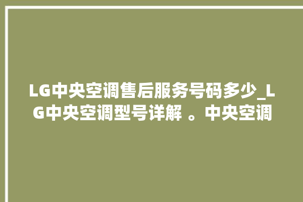 LG中央空调售后服务号码多少_LG中央空调型号详解 。中央空调