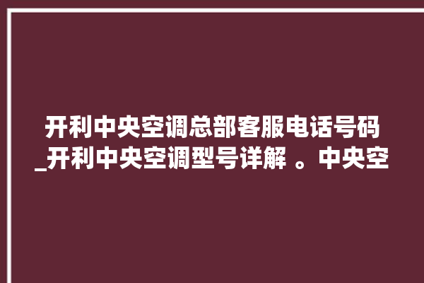 开利中央空调总部客服电话号码_开利中央空调型号详解 。中央空调