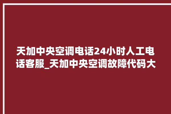 天加中央空调电话24小时人工电话客服_天加中央空调故障代码大全对照表 。中央空调