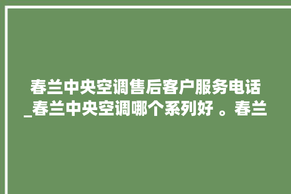 春兰中央空调售后客户服务电话_春兰中央空调哪个系列好 。春兰