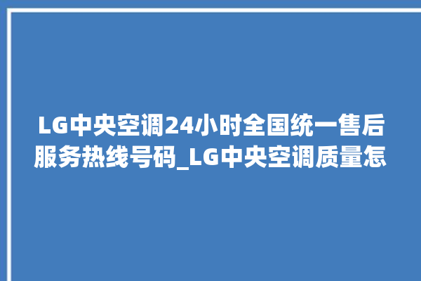 LG中央空调24小时全国统一售后服务热线号码_LG中央空调质量怎么样排名第几 。中央空调