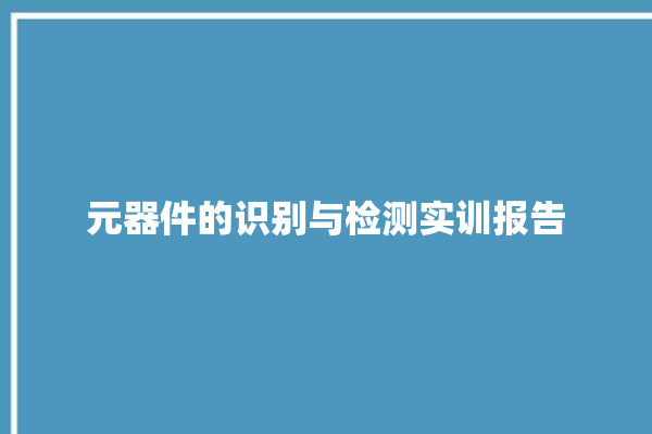 元器件的识别与检测实训报告