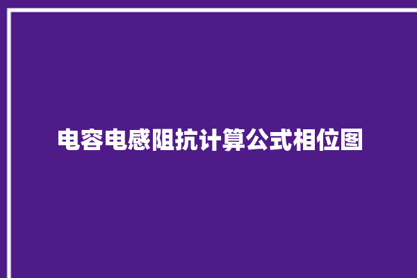 电容电感阻抗计算公式相位图