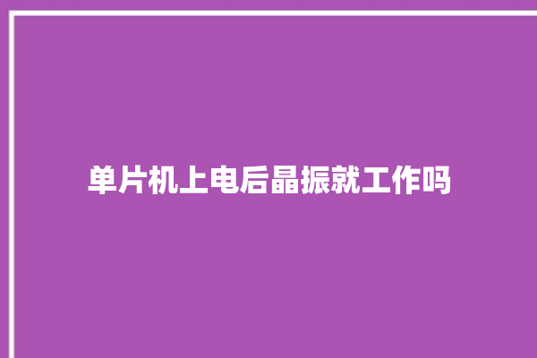 单片机上电后晶振就工作吗