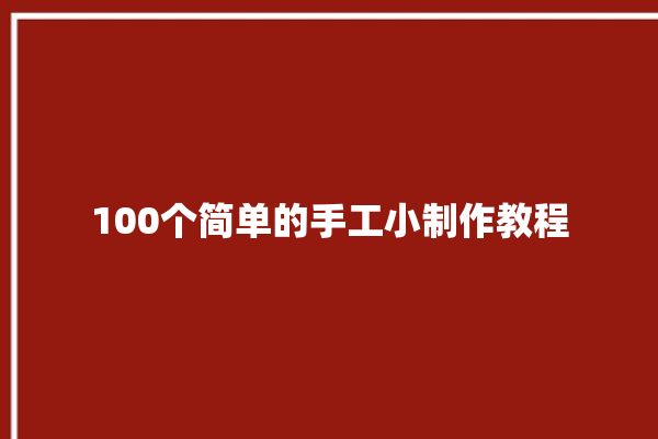 100个简单的手工小制作教程