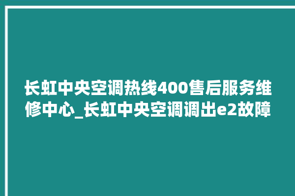 长虹中央空调热线400售后服务维修中心_长虹中央空调调出e2故障 。长虹