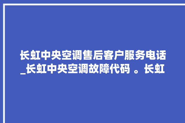 长虹中央空调售后客户服务电话_长虹中央空调故障代码 。长虹